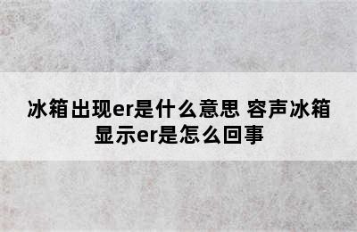 冰箱出现er是什么意思 容声冰箱显示er是怎么回事